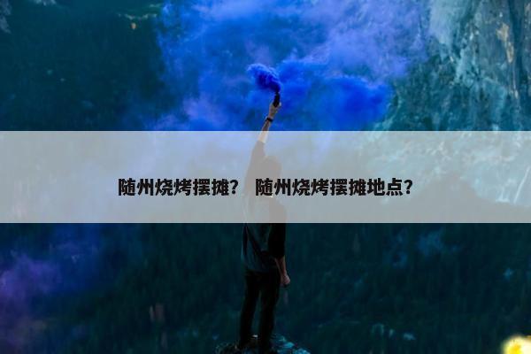 随州烧烤摆摊？ 随州烧烤摆摊地点？