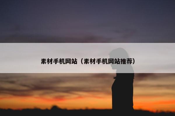 素材手机网站（素材手机网站推荐）