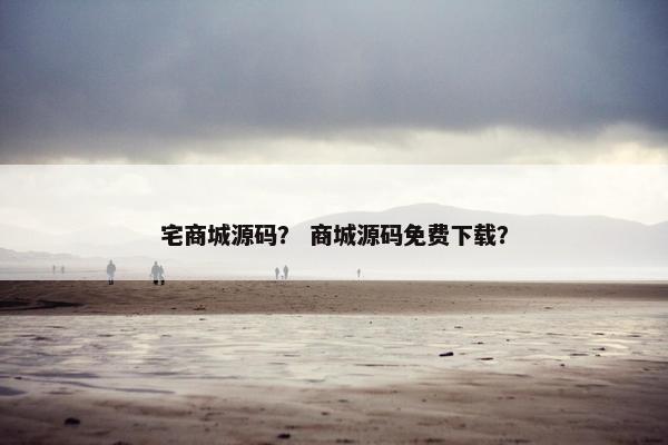 宅商城源码？ 商城源码免费下载？