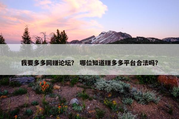 我要多多网赚论坛？ 哪位知道赚多多平台合法吗？