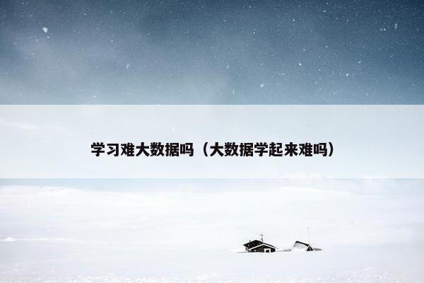 学习难大数据吗(大数据学起来难吗) 学习难大数据吗(大数据学起来难吗)