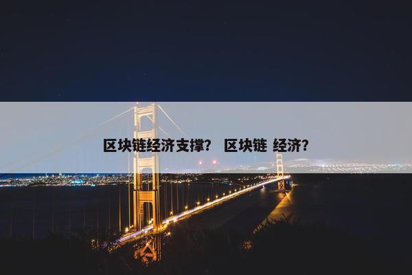 区块链经济支撑? 区块链 经济? 区块链经济支撑? 区块链 经济?