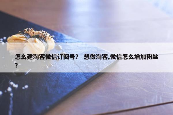 怎么建淘客微信订阅号? 想做淘客,微信怎么增加粉丝? 怎么建淘客微信订阅号? 想做淘客,微信怎么增加粉丝?