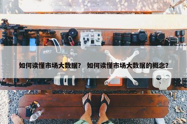 如何读懂市场大数据？ 如何读懂市场大数据的概念？