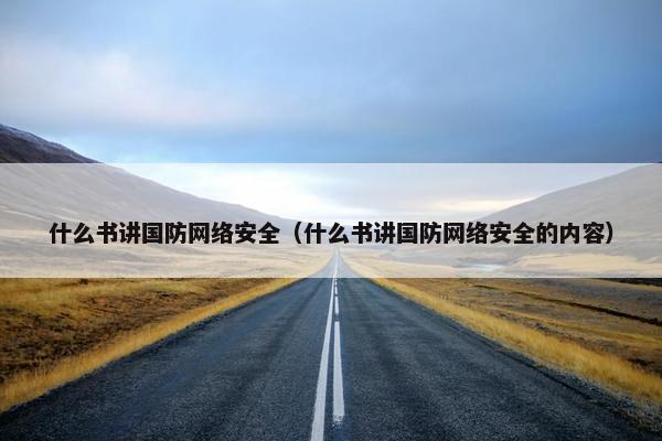 什么书讲国防网络安全(什么书讲国防网络安全的内容) 什么书讲国防网络安全(什么书讲国防网络安全的内容)