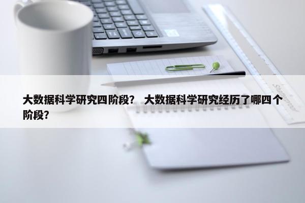 大数据科学研究四阶段？ 大数据科学研究经历了哪四个阶段？
